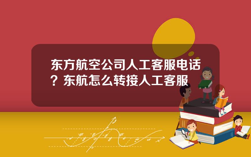 东方航空公司人工客服电话？东航怎么转接人工客服