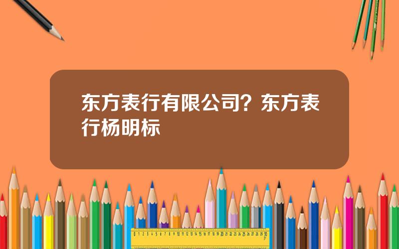 东方表行有限公司？东方表行杨明标