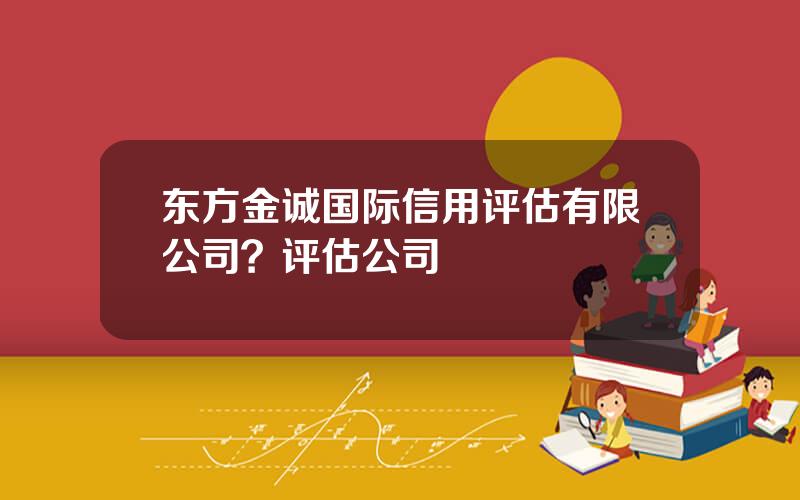 东方金诚国际信用评估有限公司？评估公司