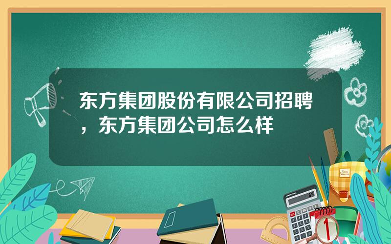 东方集团股份有限公司招聘，东方集团公司怎么样