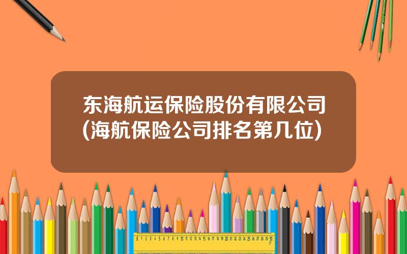 东海航运保险股份有限公司(海航保险公司排名第几位)