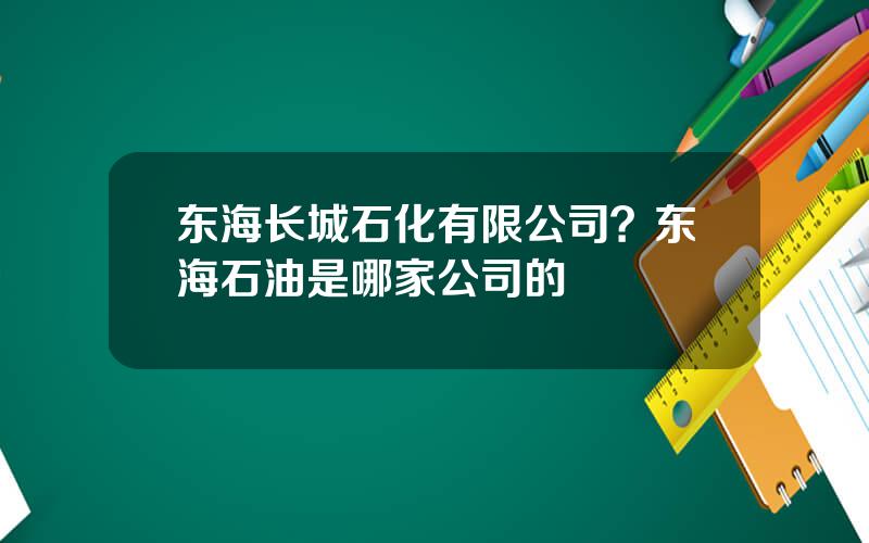 东海长城石化有限公司？东海石油是哪家公司的