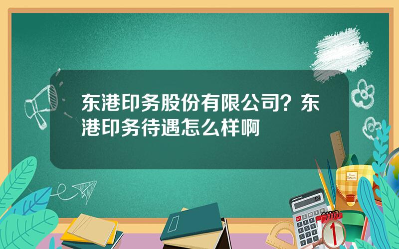 东港印务股份有限公司？东港印务待遇怎么样啊