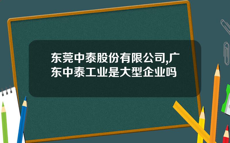 东莞中泰股份有限公司,广东中泰工业是大型企业吗