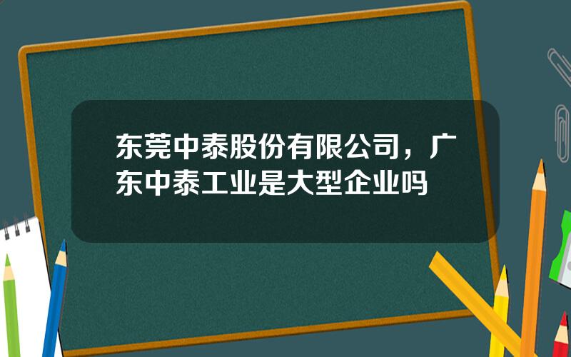 东莞中泰股份有限公司，广东中泰工业是大型企业吗