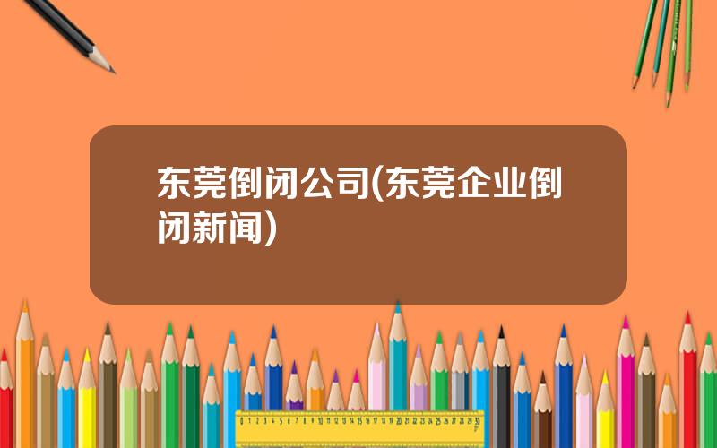 东莞倒闭公司(东莞企业倒闭新闻)