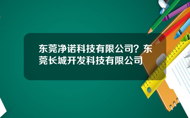 东莞净诺科技有限公司？东莞长城开发科技有限公司