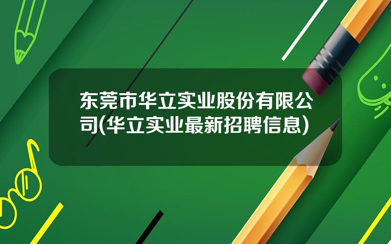 东莞市华立实业股份有限公司(华立实业最新招聘信息)