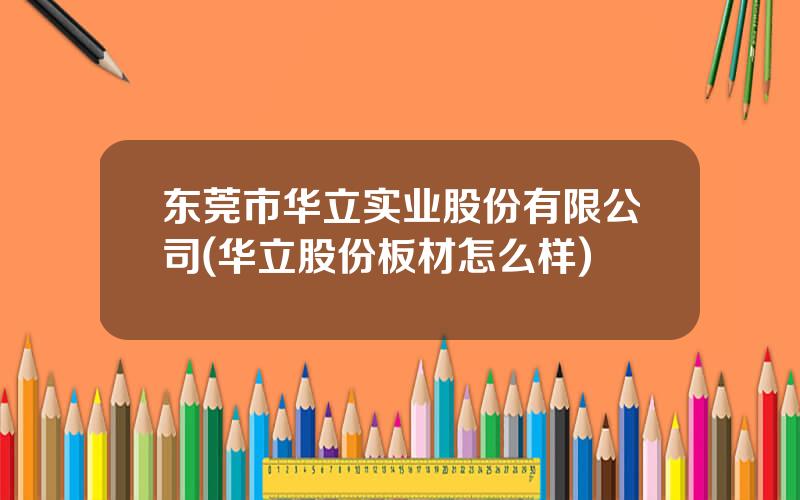 东莞市华立实业股份有限公司(华立股份板材怎么样)