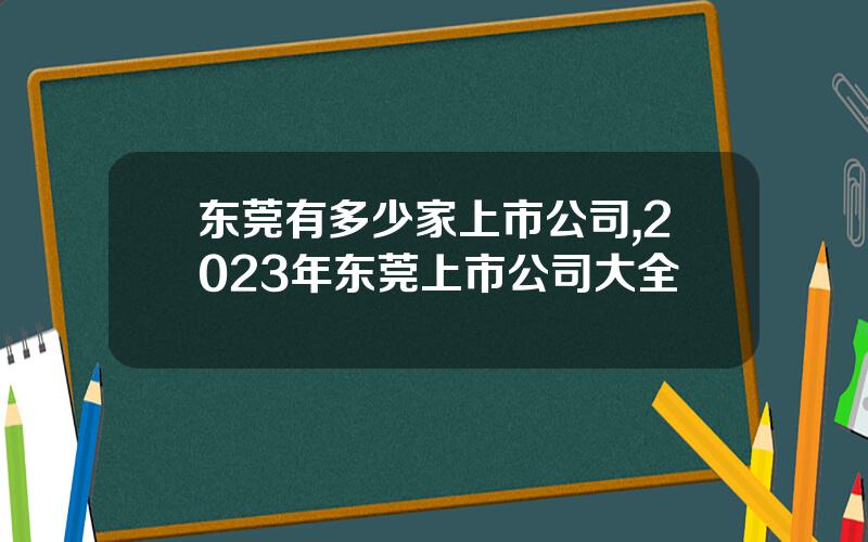 东莞有多少家上市公司,2023年东莞上市公司大全