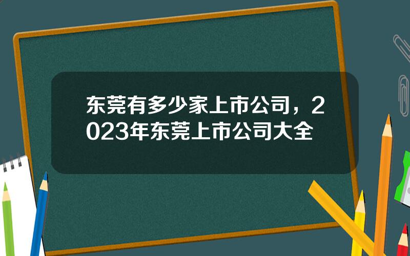 东莞有多少家上市公司，2023年东莞上市公司大全