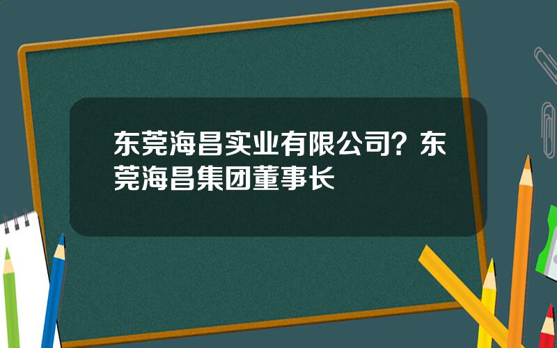 东莞海昌实业有限公司？东莞海昌集团董事长