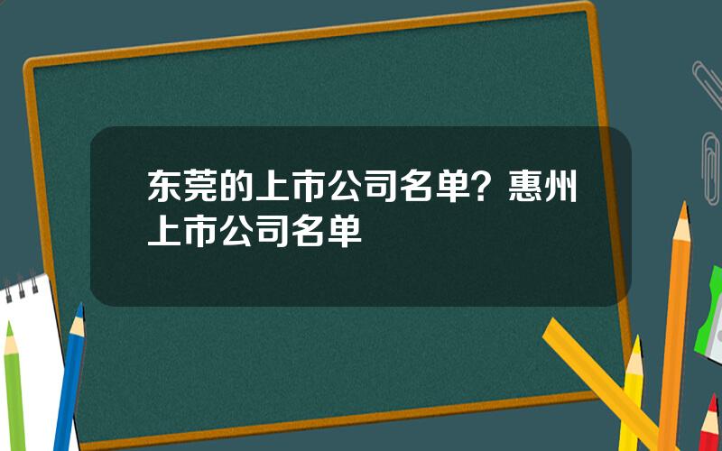 东莞的上市公司名单？惠州上市公司名单