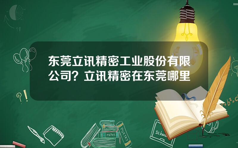 东莞立讯精密工业股份有限公司？立讯精密在东莞哪里