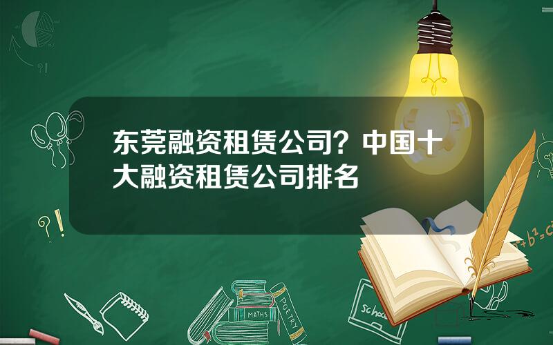 东莞融资租赁公司？中国十大融资租赁公司排名