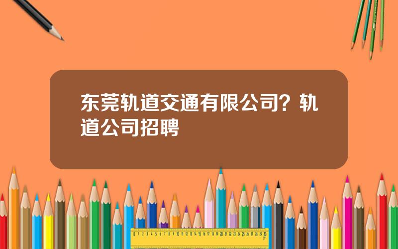 东莞轨道交通有限公司？轨道公司招聘