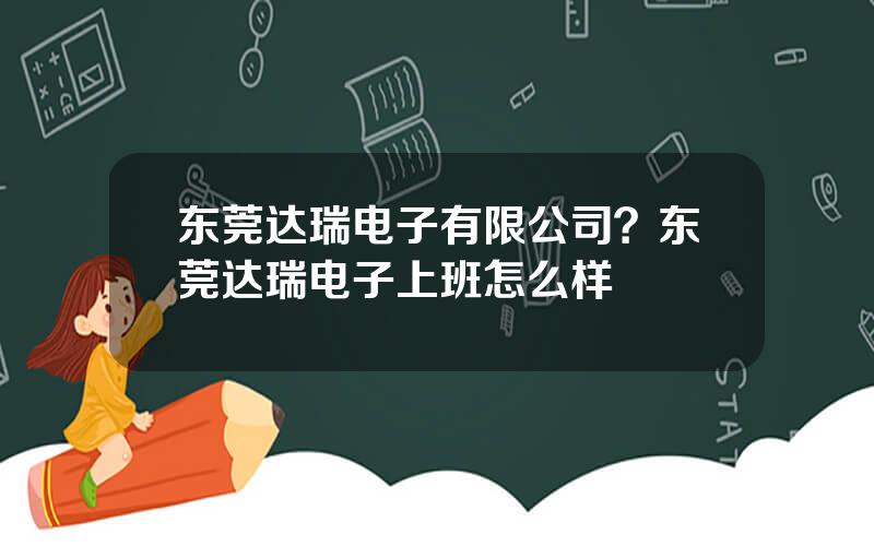 东莞达瑞电子有限公司？东莞达瑞电子上班怎么样