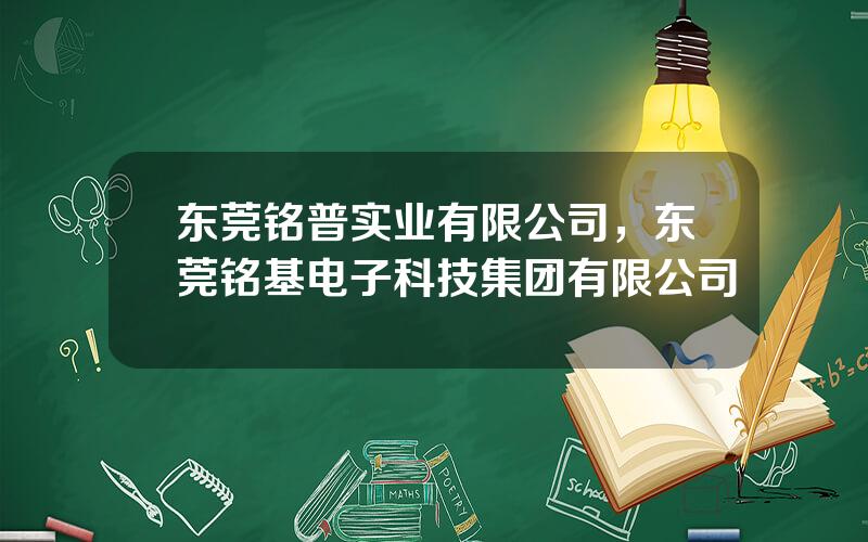 东莞铭普实业有限公司，东莞铭基电子科技集团有限公司