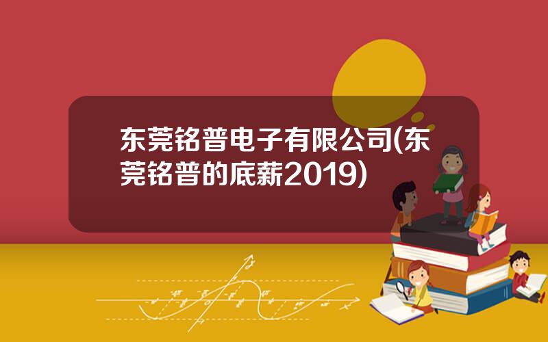 东莞铭普电子有限公司(东莞铭普的底薪2019)