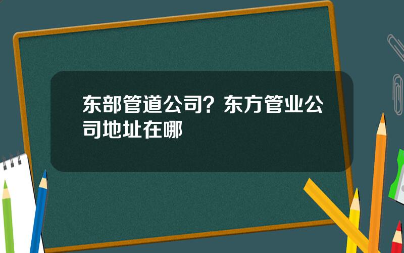 东部管道公司？东方管业公司地址在哪