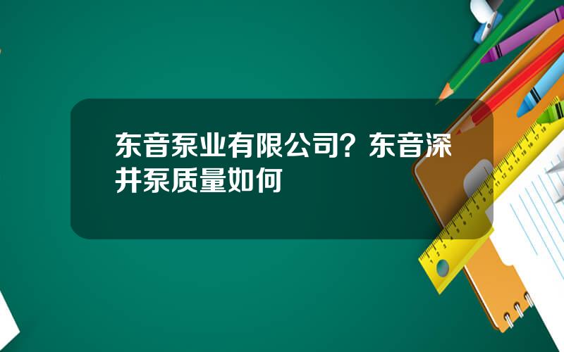 东音泵业有限公司？东音深井泵质量如何