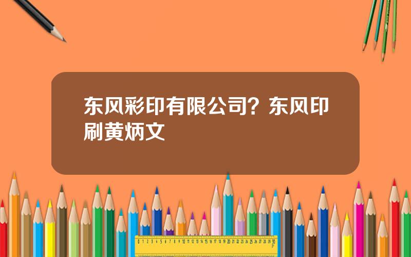 东风彩印有限公司？东风印刷黄炳文