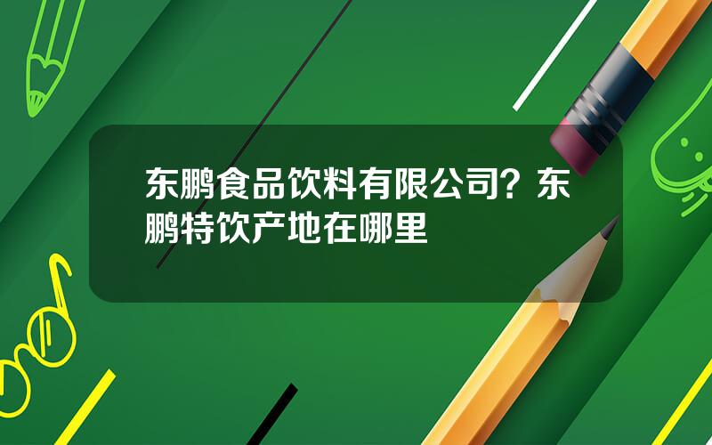 东鹏食品饮料有限公司？东鹏特饮产地在哪里