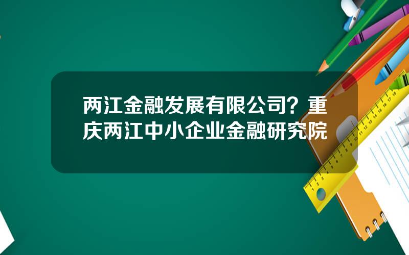 两江金融发展有限公司？重庆两江中小企业金融研究院