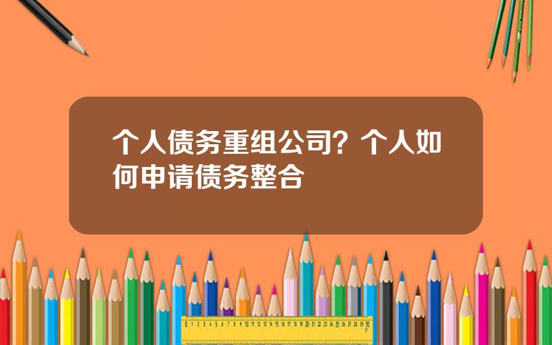 个人债务重组公司？个人如何申请债务整合