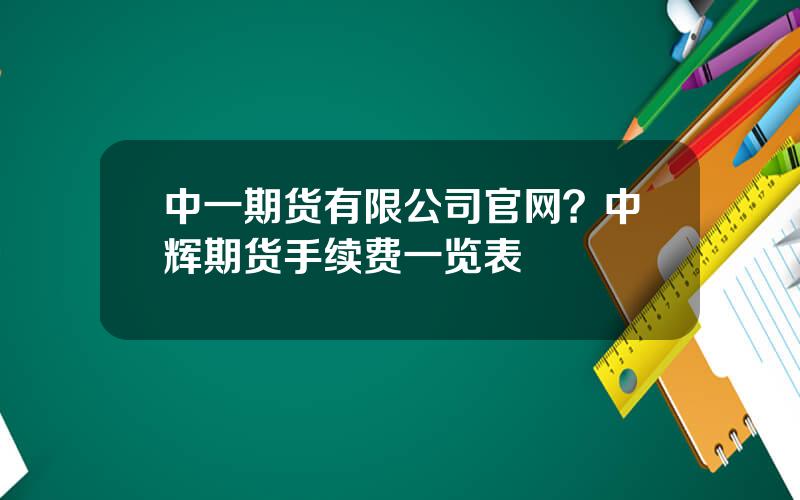 中一期货有限公司官网？中辉期货手续费一览表