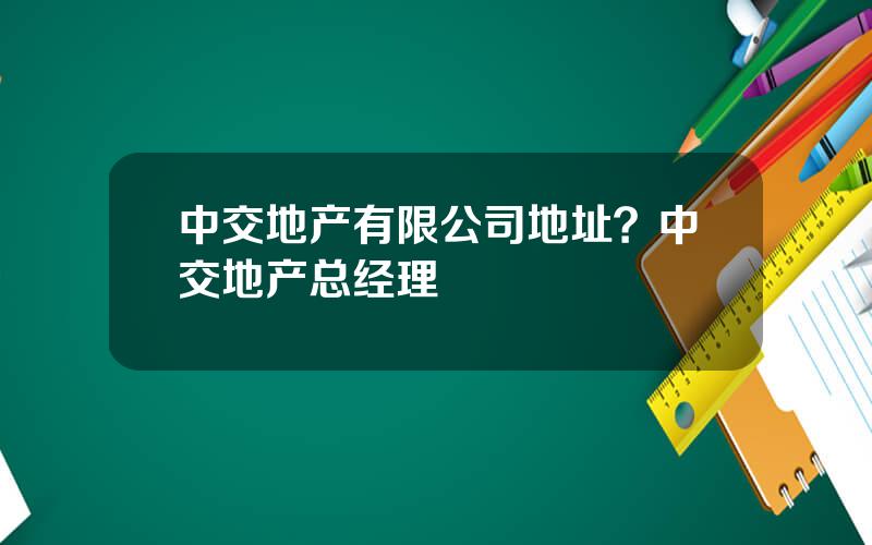 中交地产有限公司地址？中交地产总经理