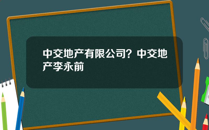 中交地产有限公司？中交地产李永前