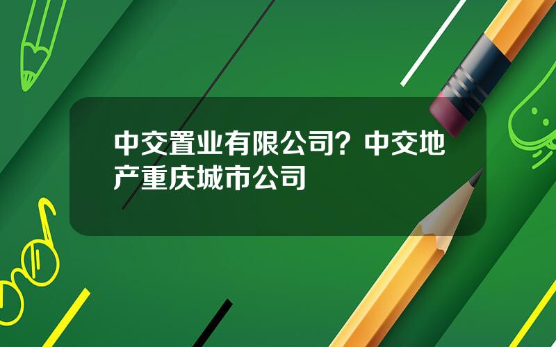 中交置业有限公司？中交地产重庆城市公司