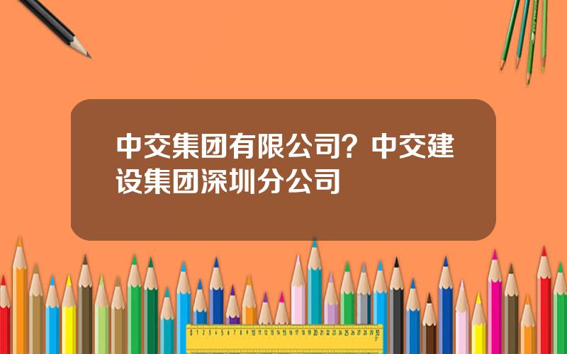 中交集团有限公司？中交建设集团深圳分公司