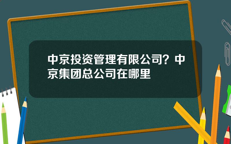 中京投资管理有限公司？中京集团总公司在哪里