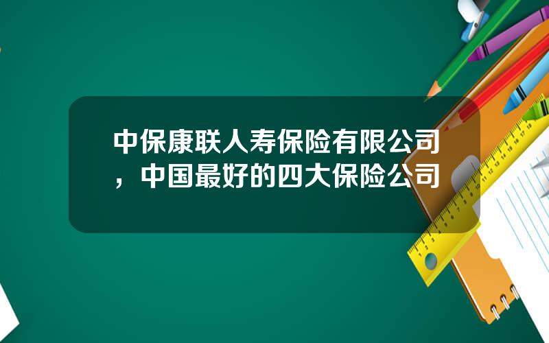 中保康联人寿保险有限公司，中国最好的四大保险公司