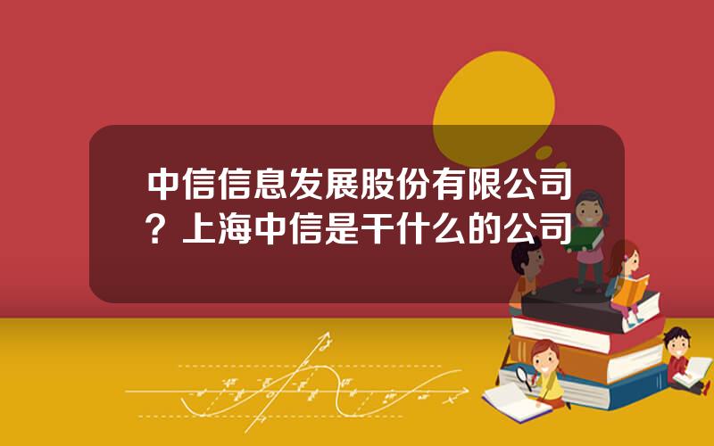 中信信息发展股份有限公司？上海中信是干什么的公司