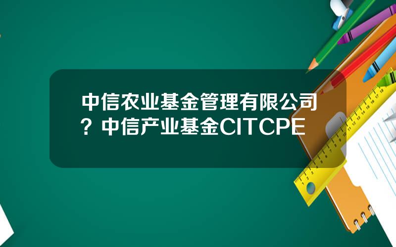 中信农业基金管理有限公司？中信产业基金CITCPE