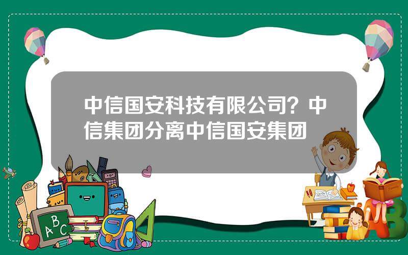 中信国安科技有限公司？中信集团分离中信国安集团