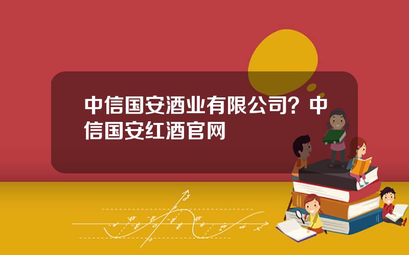 中信国安酒业有限公司？中信国安红酒官网