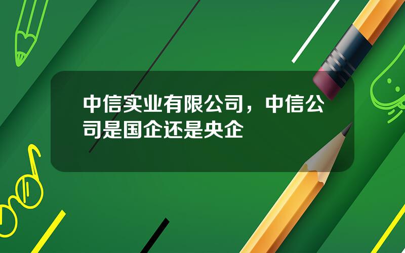 中信实业有限公司，中信公司是国企还是央企