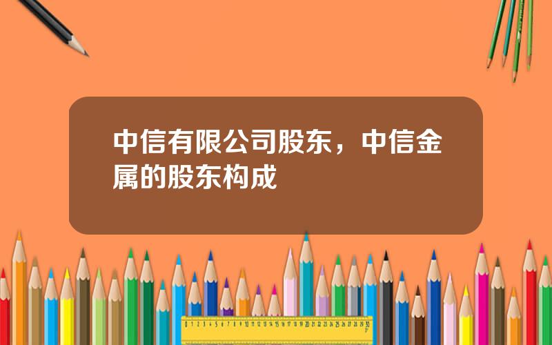 中信有限公司股东，中信金属的股东构成