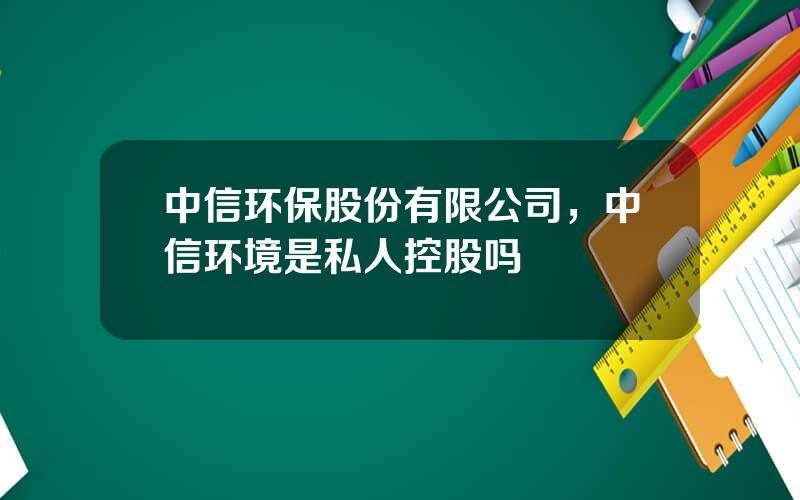 中信环保股份有限公司，中信环境是私人控股吗