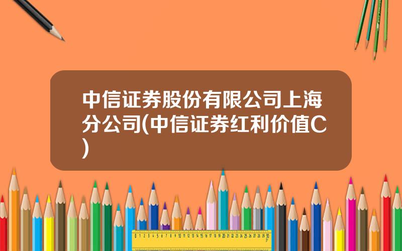 中信证券股份有限公司上海分公司(中信证券红利价值C)