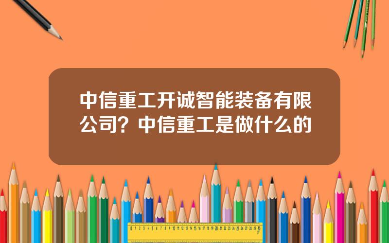 中信重工开诚智能装备有限公司？中信重工是做什么的