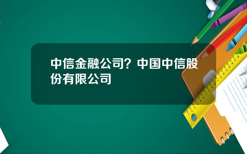 中信金融公司？中国中信股份有限公司