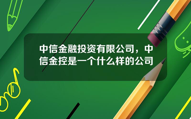 中信金融投资有限公司，中信金控是一个什么样的公司