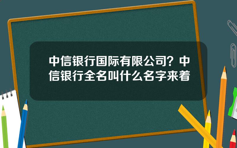 中信银行国际有限公司？中信银行全名叫什么名字来着