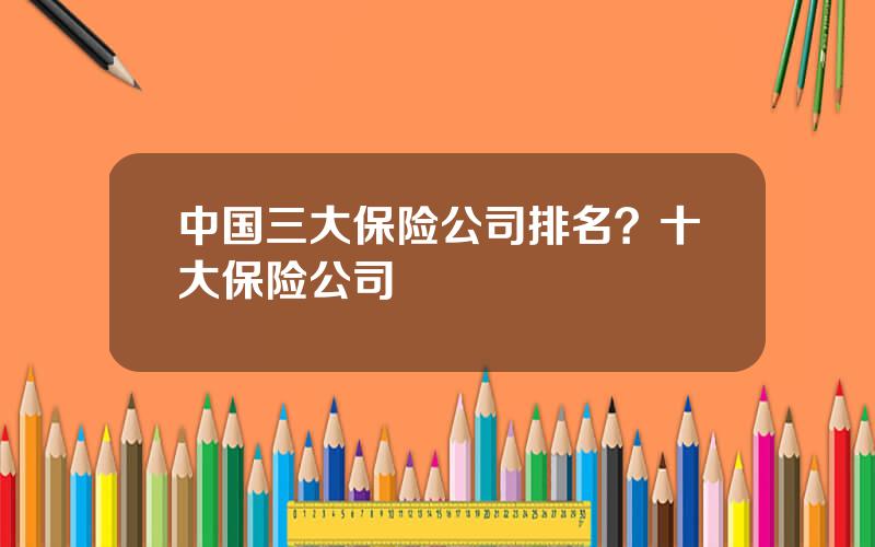 中国三大保险公司排名？十大保险公司