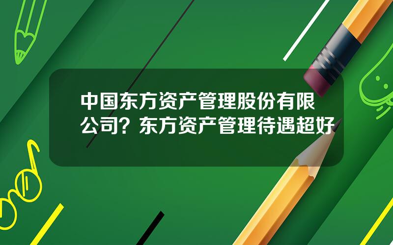 中国东方资产管理股份有限公司？东方资产管理待遇超好